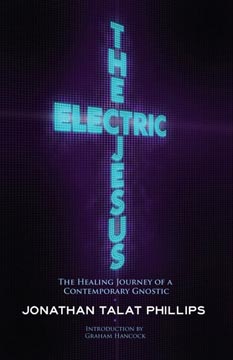 The Electric Jesus: The Healing Journey of a Contemporary Gnostic by Jonathan Talat Phillips 